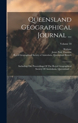 Queensland Geographical Journal ...: Including The Proceedings Of The Royal Geographical Society Of Australasia, Queensland ...; Volume 10 by Thomson, James Park