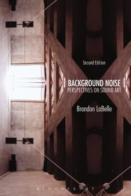 Background Noise, Second Edition: Perspectives on Sound Art by LaBelle, Brandon