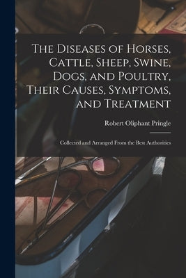 The Diseases of Horses, Cattle, Sheep, Swine, Dogs, and Poultry, Their Causes, Symptoms, and Treatment: Collected and Arranged From the Best Authoriti by Pringle, Robert Oliphant
