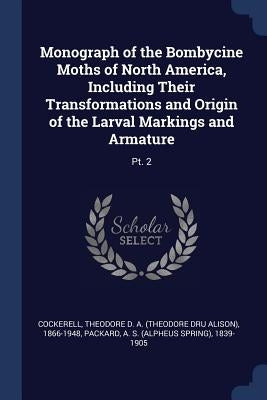 Monograph of the Bombycine Moths of North America, Including Their Transformations and Origin of the Larval Markings and Armature: Pt. 2 by Cockerell, Theodore D. a. 1866-1948