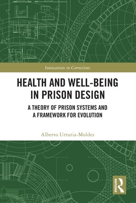 Health and Well-Being in Prison Design: A Theory of Prison Systems and a Framework for Evolution by Urrutia-Moldes, Alberto