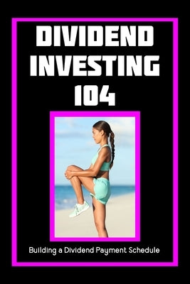 Dividend Investing 104: Building a Dividend Payment Schedule by King, Joshua