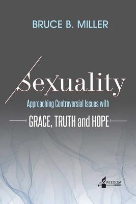Sexuality: Approaching Controversial Issues with Grace, Truth and Hope by Miller, Bruce B.