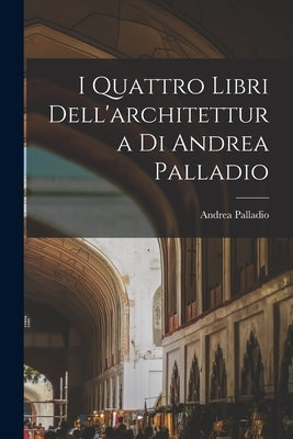 I Quattro Libri Dell'architettura Di Andrea Palladio by (1508-1580), Palladio Andrea