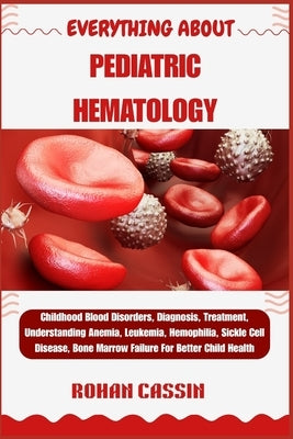 Everything about Pediatric Hematology: Childhood Blood Disorders, Diagnosis, Treatment, Understanding Anemia, Leukemia, Hemophilia, Sickle Cell Diseas by Cassin, Rohan