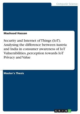 Security and Internet of Things (IoT). Analysing the difference between Austria and India in consumer awareness of IoT Vulnerabilities, perception tow by Hassan, Mashood