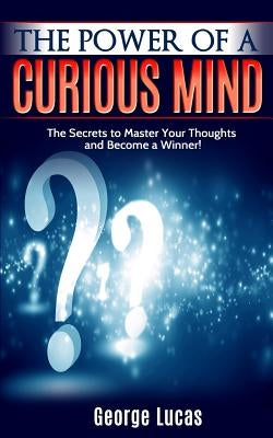 The Power of a Curious Mind The Secrets to Master Your Thoughts and Become a Winner! by Lucas, George