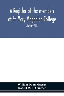 A Register Of The Members Of St. Mary Magdalen College, Oxford, Description Of Brasses And Other Funeral Monuments In The Chapel (Volume Viii) by Wiiliam Dunn Macray