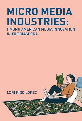 Micro Media Industries: Hmong American Media Innovation in the Diaspora by Lopez, Lori Kido