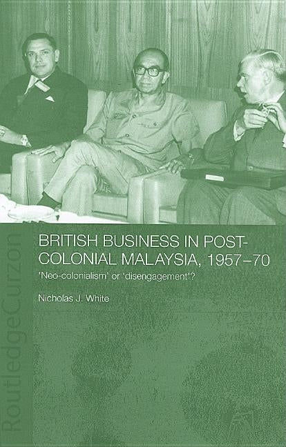 British Business in Post-Colonial Malaysia, 1957-70: Neo-colonialism or Disengagement? by White, Nicholas J.