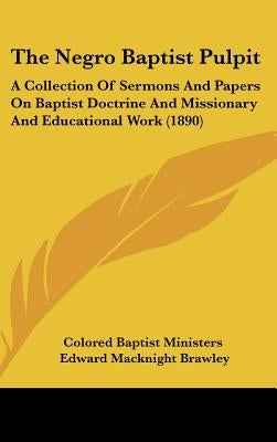 The Negro Baptist Pulpit: A Collection Of Sermons And Papers On Baptist Doctrine And Missionary And Educational Work (1890) by Colored Baptist Ministers