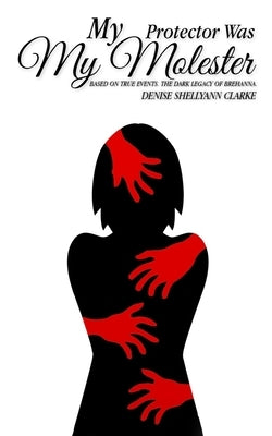 My Protector Was My Molester: Based on True Events. The Dark Legacy of Brehanna. by Clarke, Denise Shellyann