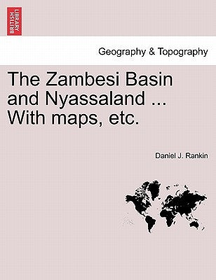 The Zambesi Basin and Nyassaland ... with Maps, Etc. by Rankin, Daniel J.