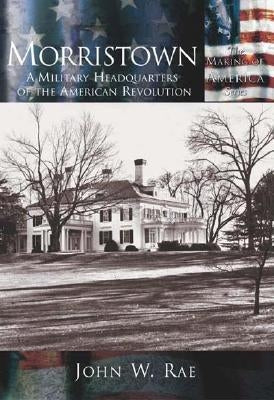 Morristown:: A Military Headquarters of the American Revolution by Rae, John W.