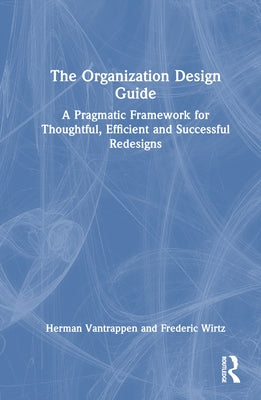 The Organization Design Guide: A Pragmatic Framework for Thoughtful, Efficient and Successful Redesigns by Vantrappen, Herman