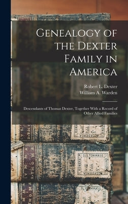 Genealogy of the Dexter Family in America; Descendants of Thomas Dexter, Together With a Record of Other Allied Families by Warden, William A. B. 1852