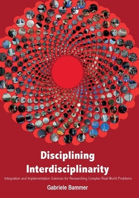 Disciplining Interdisciplinarity: Integration and Implementation Sciences for Researching Complex Real-World Problems by Bammer, Gabriele