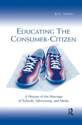 Educating the Consumer-Citizen: A History of the Marriage of Schools, Advertising, and Media by Spring, Joel