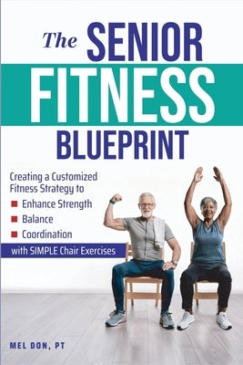 The Senior Fitness Blueprint: Creating a Customized Fitness Strategy to Enhance Strength, Balance, and Coordination with SIMPLE Chair Exercises by Don, Mel