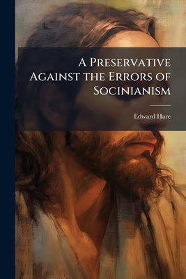 A Preservative Against the Errors of Socinianism: In Answer to the Rev. John Grundy's Lectures on the Principal Doctrines of Christianity by Hare, Edward