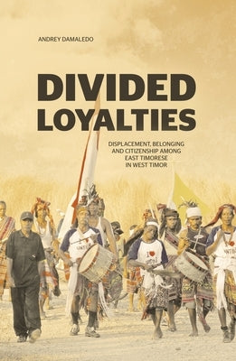 Divided Loyalties: Displacement, belonging and citizenship among East Timorese in West Timor by Damaledo, Andrey