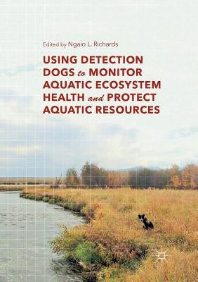 Using Detection Dogs to Monitor Aquatic Ecosystem Health and Protect Aquatic Resources by Richards, Ngaio L.