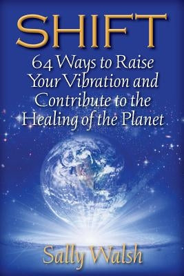Shift: 64 Ways to Raise Your Vibration and Contribute to the Healing of the Planet by Walsh, Sally L.