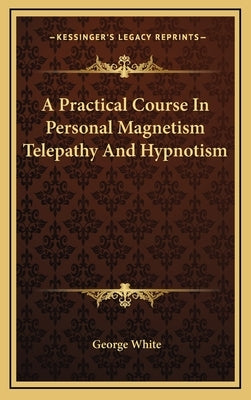 A Practical Course In Personal Magnetism Telepathy And Hypnotism by White, George