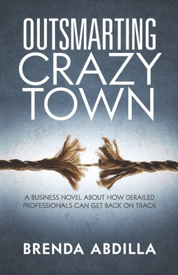 Outsmarting Crazytown: A Business Novel about How Derailed Professionals Can Get Back on Track by Abdilla, Brenda