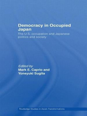 Democracy in Occupied Japan: The U.S. Occupation and Japanese Politics and Society by Caprio, Mark E.