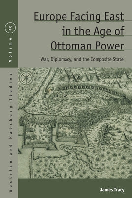 Europe Facing East in the Age of Ottoman Power: War, Diplomacy, and the Composite State by Tracy, James
