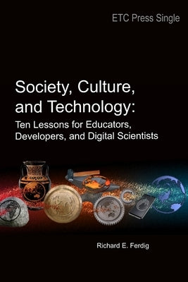Society, Culture, and Technology: Ten Lessons for Educators, Developers, and Digital Scientists by Ferdig, Richard E.