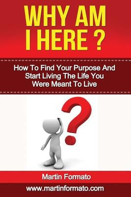 Why Am I Here: How To Find Your Purpose And Start Living The Life You Were Meant To Live by Formato, Martin