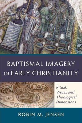 Baptismal Imagery in Early Christianity: Ritual, Visual, and Theological Dimensions by Jensen, Robin M.