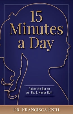 15 Minutes a Day: Raise the Bar to As, Bs, & Honor Roll by Enih, Francisca