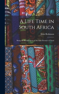 A Life Time in South Africa; Being the Recollections of the First Premier of Natal by Robinson, John