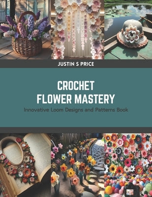 Crochet Flower Mastery: Innovative Loom Designs and Patterns Book by Price, Justin S.