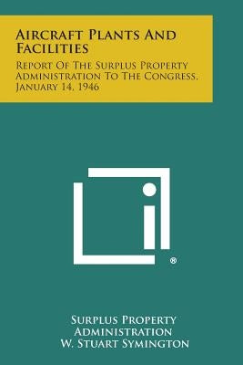 Aircraft Plants and Facilities: Report of the Surplus Property Administration to the Congress, January 14, 1946 by Surplus Property Administration