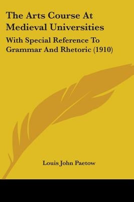 The Arts Course At Medieval Universities: With Special Reference To Grammar And Rhetoric (1910) by Paetow, Louis John