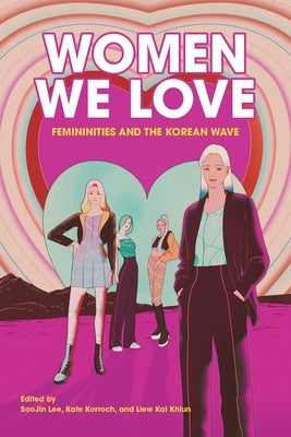 Women We Love: Femininities and the Korean Wave by Lee, Soojin