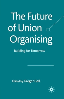 The Future of Union Organising: Building for Tomorrow by Gall, G.