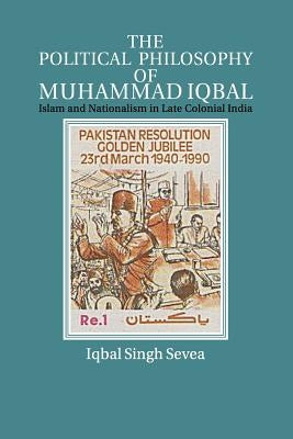 The Political Philosophy of Muhammad Iqbal: Islam and Nationalism in Late Colonial India by Sevea, Iqbal Singh