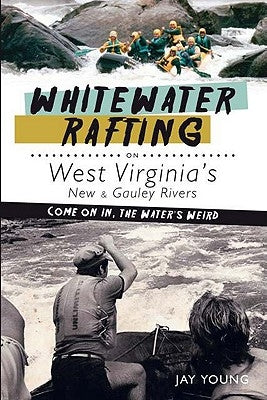 Whitewater Rafting on West Virginia's New & Gauley Rivers:: Come on In, the Water's Weird by Young, Jay