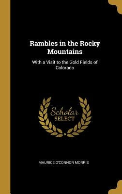 Rambles in the Rocky Mountains: With a Visit to the Gold Fields of Colorado by Morris, Maurice O'Connor