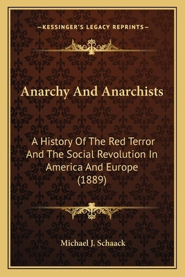 Anarchy And Anarchists: A History Of The Red Terror And The Social Revolution In America And Europe (1889) by Schaack, Michael J.