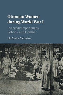 Ottoman Women During World War I: Everyday Experiences, Politics, and Conflict by Mahir Metinsoy, Elif