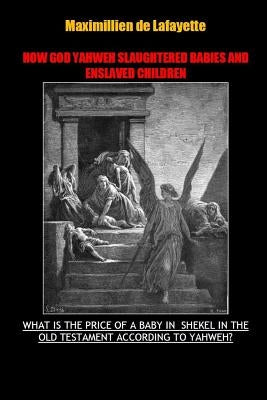 How God Yahweh Slaughtered Babies and Enslave Children. by De Lafayette, Maximillien