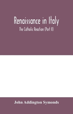 Renaissance in Italy: The Catholic Reaction (Part II) by Addington Symonds, John