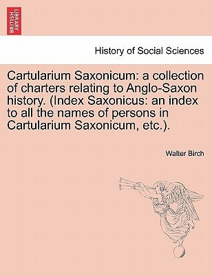 Cartularium Saxonicum: A Collection of Charters Relating to Anglo-Saxon History. (Index Saxonicus: An Index to All the Names of Persons in Ca by Birch, Walter