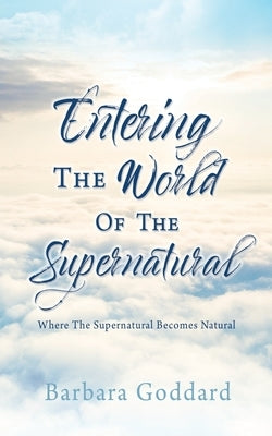 Entering The World Of The Supernatural: Where The Supernatural Becomes Natural by Goddard, Barbara